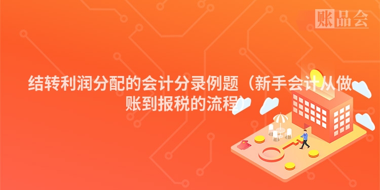 结转利润分配的会计分录例题（新手会计从做账到报税的流程）