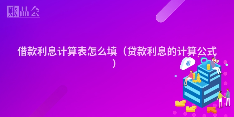 借款利息计算表怎么填（贷款利息的计算公式）