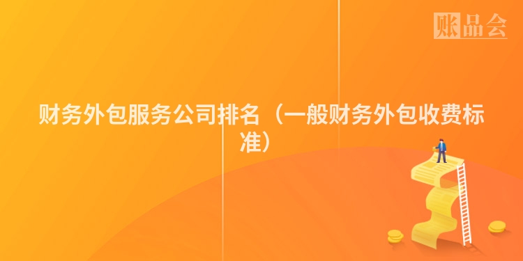 财务外包服务公司排名（一般财务外包收费标准）