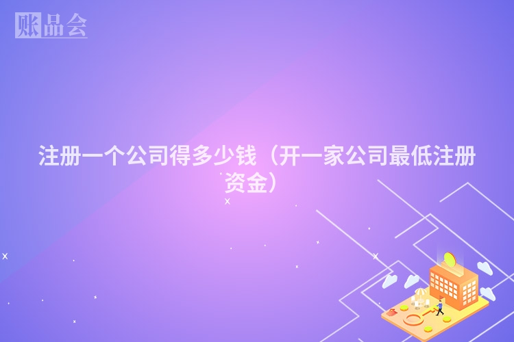 注册一个公司得多少钱（开一家公司最低注册资金）
