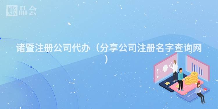 诸暨注册公司代办（分享公司注册名字查询网）
