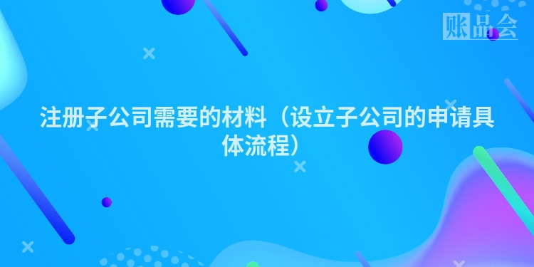 注册子公司需要的材料（设立子公司的申请具体流程）