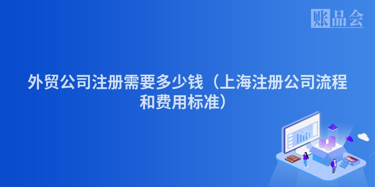 外贸公司注册需要多少钱（上海注册公司流程和费用标准）