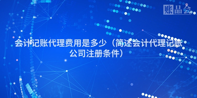 会计记账代理费用是多少（简述会计代理记账公司注册条件）