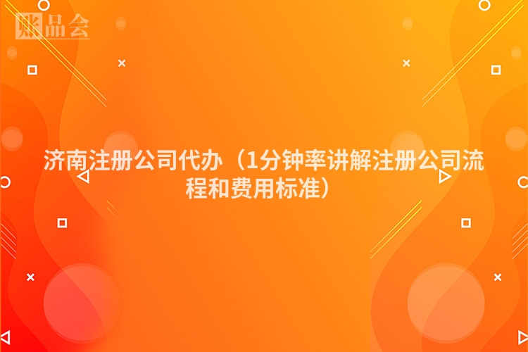 济南注册公司代办（1分钟率讲解注册公司流程和费用标准）