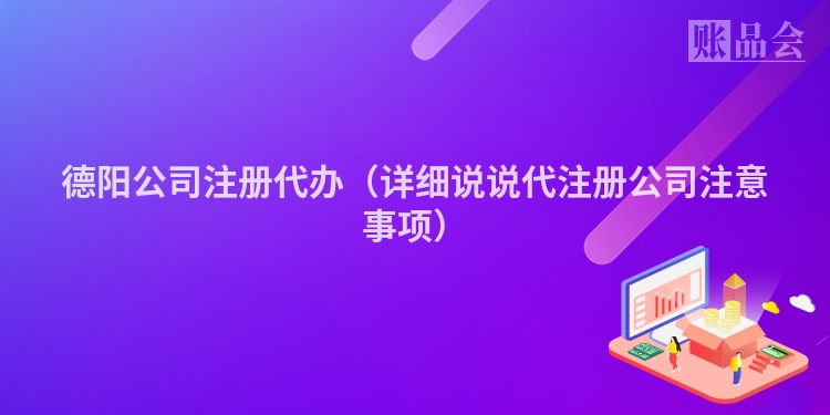 德阳公司注册代办（详细说说代注册公司注意事项）