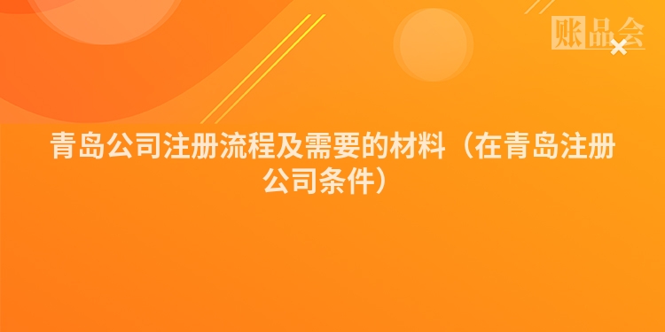 青岛公司注册流程及需要的材料（在青岛注册公司条件）