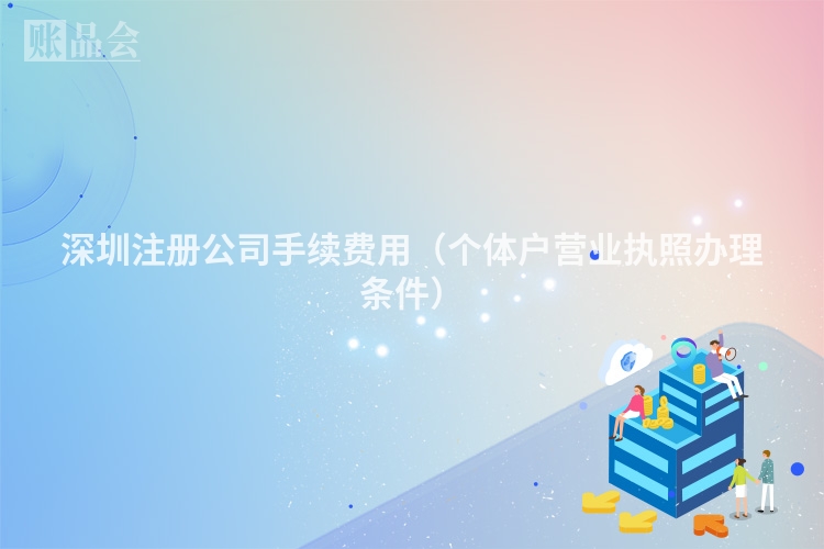 深圳注册公司手续费用（个体户营业执照办理条件）