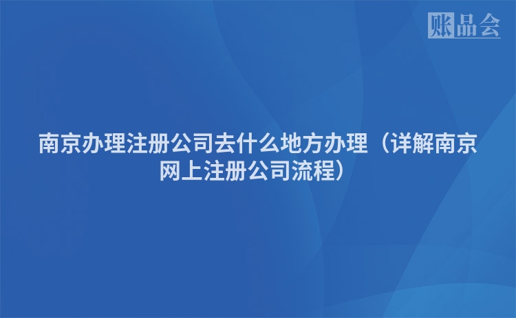 南京办理注册公司去什么地方办理（详解南京网上注册公司流程）