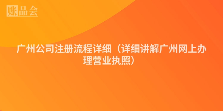 广州公司注册流程详细（详细讲解广州网上办理营业执照）