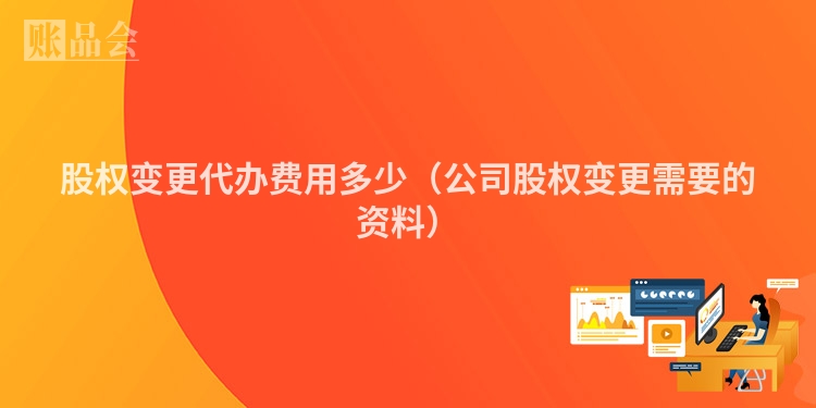股权变更代办费用多少（公司股权变更需要的资料）