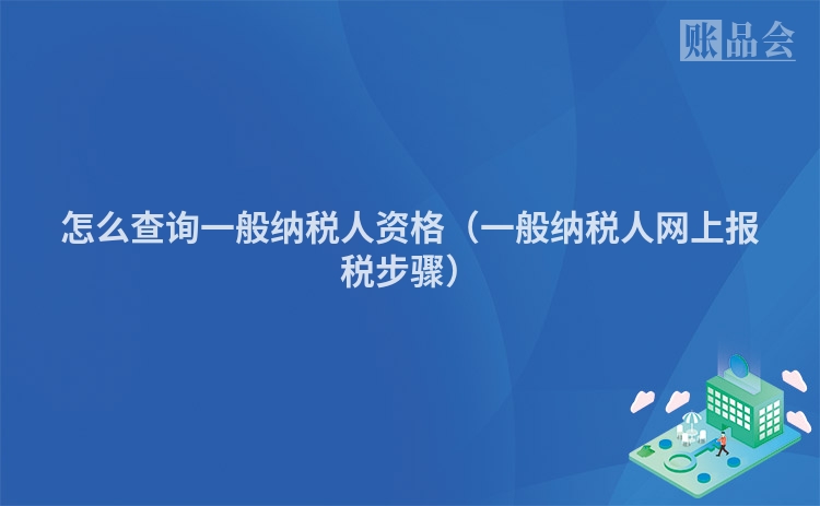 怎么查询一般纳税人资格（一般纳税人网上报税步骤）