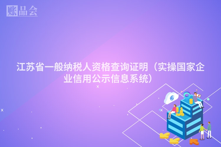 江苏省一般纳税人资格查询证明（实操国家企业信用公示信息系统）