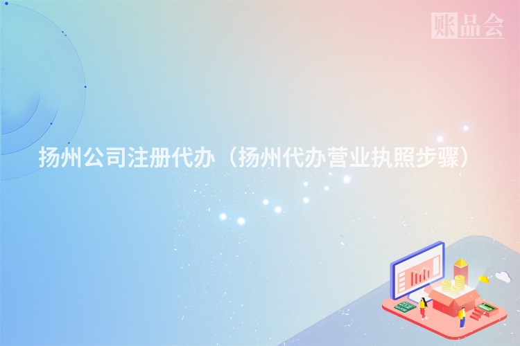 扬州公司注册代办（扬州代办营业执照步骤）