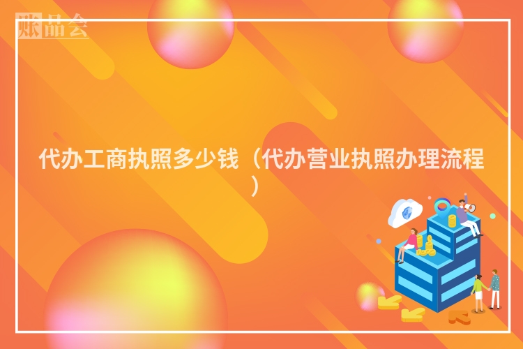 代办工商执照多少钱（代办营业执照办理流程）