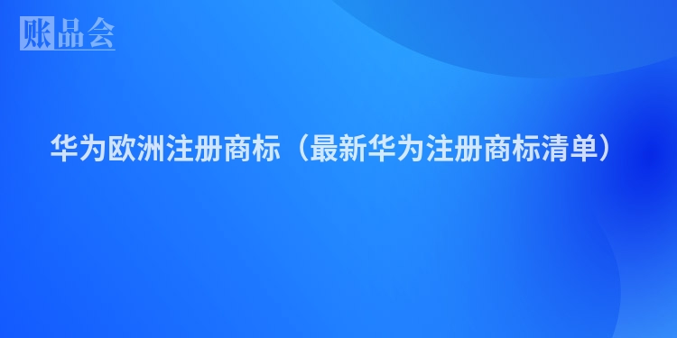 华为欧洲注册商标（最新华为注册商标清单）