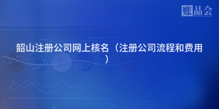韶山注册公司网上核名（注册公司流程和费用）
