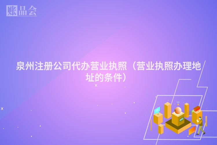 泉州注册公司代办营业执照（营业执照办理地址的条件）