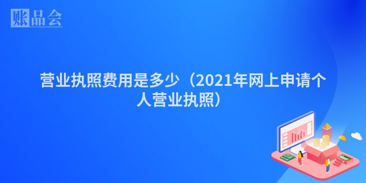 营业执照费用是多少（2021年网上申请个人营业执照）
