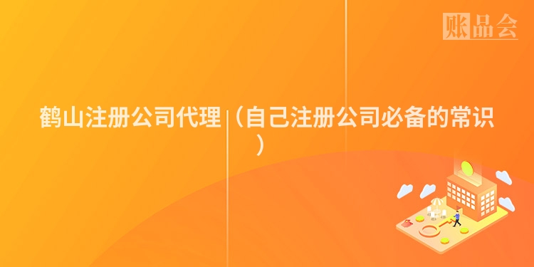 鹤山注册公司代理（自己注册公司必备的常识）