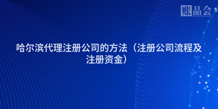 哈尔滨代理注册公司的方法（注册公司流程及注册资金）