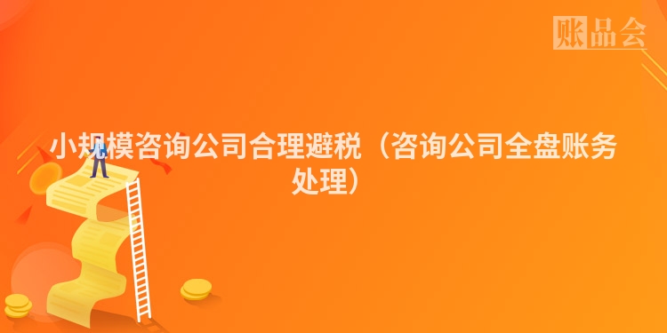 小规模咨询公司合理避税（咨询公司全盘账务处理）