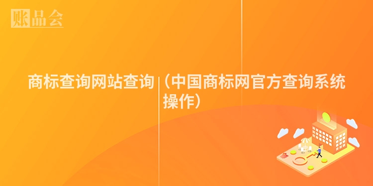商标查询网站查询（中国商标网官方查询系统操作）