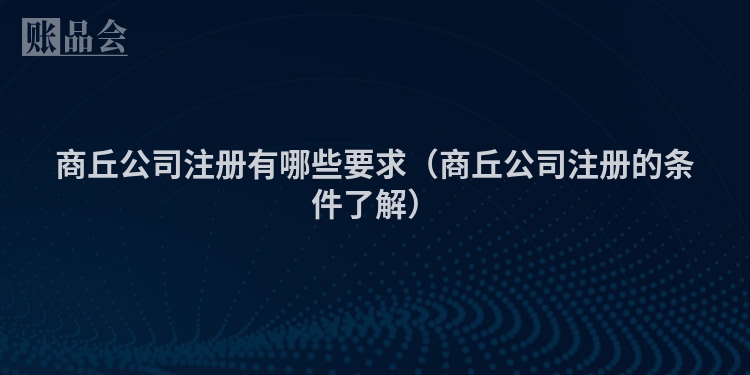 商丘公司注册有哪些要求（商丘公司注册的条件了解）
