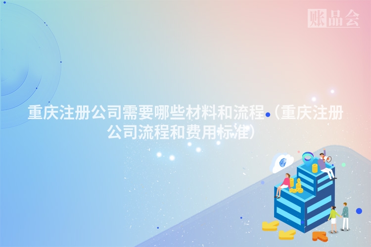 重庆注册公司需要哪些材料和流程（重庆注册公司流程和费用标准）