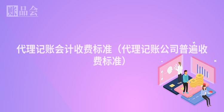 代理记账会计收费标准（代理记账公司普遍收费标准）