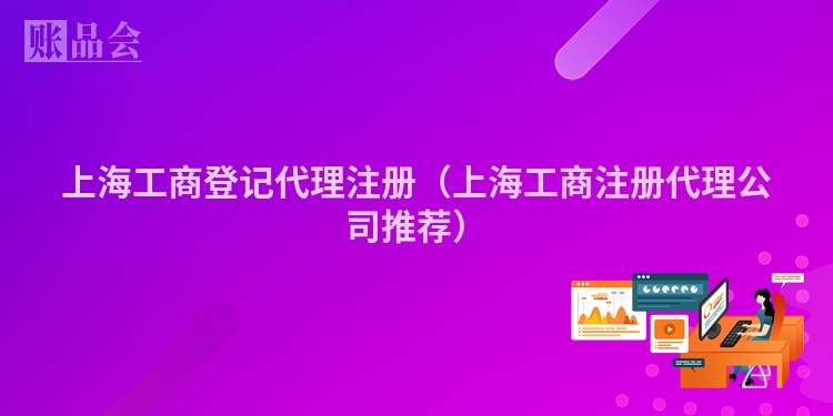 上海工商登记代理注册（上海工商注册代理公司推荐）