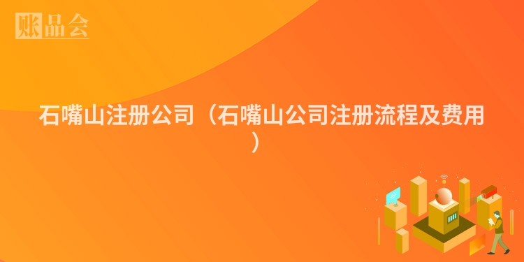 石嘴山注册公司（石嘴山公司注册流程及费用）