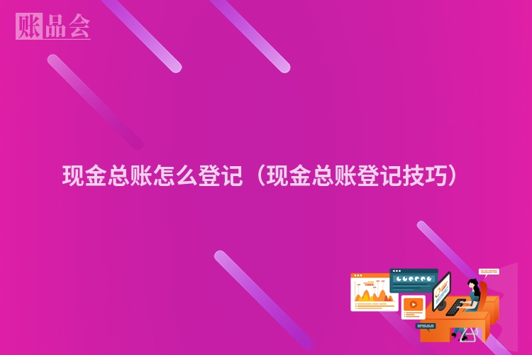 现金总账怎么登记（现金总账登记技巧）