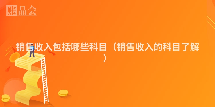 销售收入包括哪些科目（销售收入的科目了解）