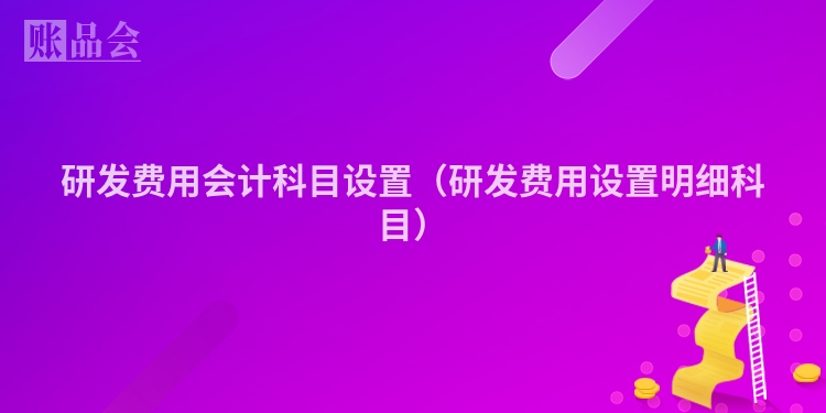 研发费用会计科目设置（研发费用设置明细科目）