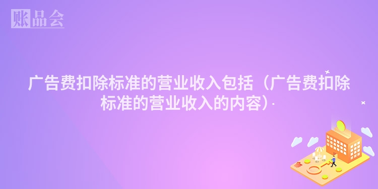 广告费扣除标准的营业收入包括（广告费扣除标准的营业收入的内容）