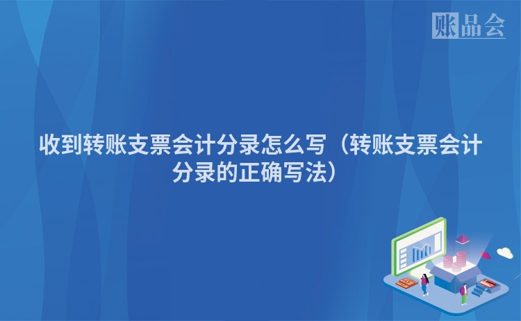 收到转账支票会计分录怎么写(转账支票会计分录的正确写法)