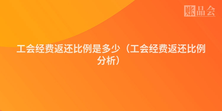 工会经费返还比例是多少（工会经费返还比例分析）