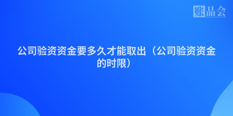 公司验资资金要多久才能取出(公司验资资金的时限)