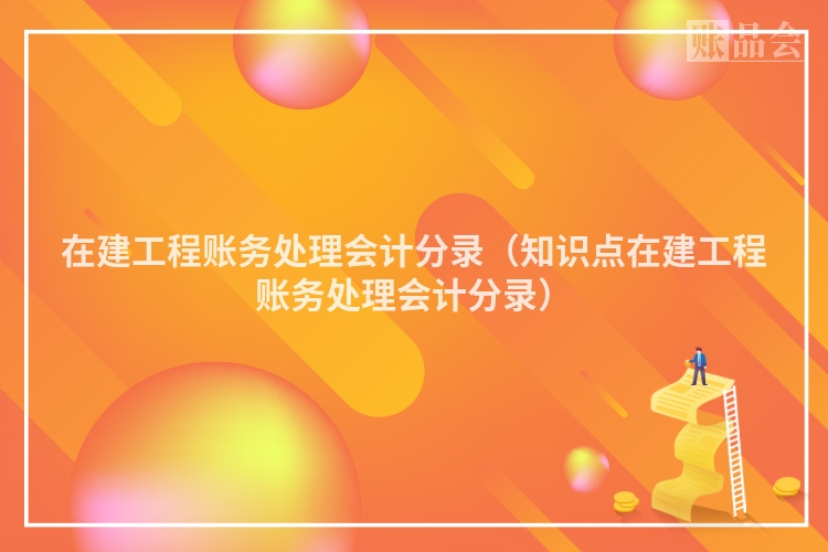 在建工程账务处理会计分录(知识点在建工程账务处理会计分录)