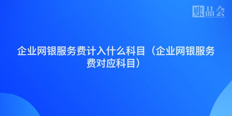 企业网银服务费计入什么科目（企业网银服务费对应科目）