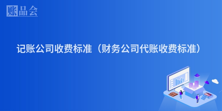 记账公司收费标准（财务公司代账收费标准）