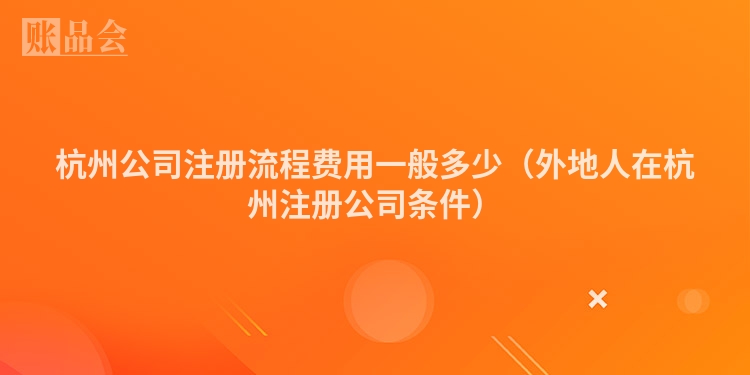 杭州公司注册流程费用一般多少（外地人在杭州注册公司条件）