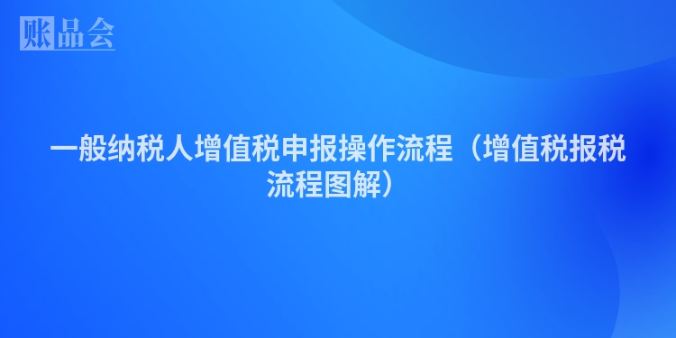 一般纳税人增值税申报操作流程（增值税报税流程图解）