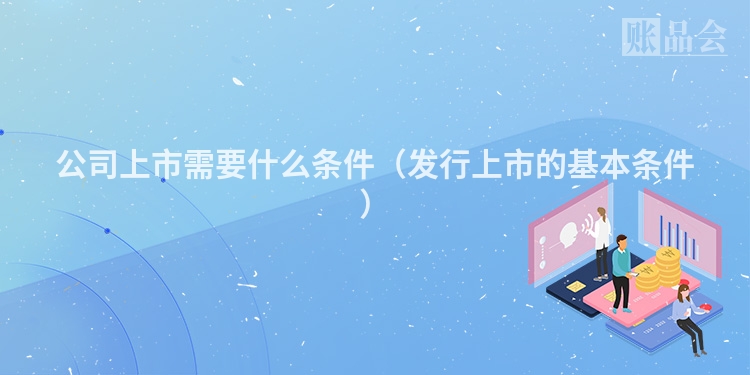 公司上市需要什么条件（发行上市的基本条件）