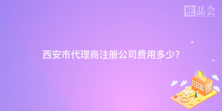 西安市代理商注册公司费用多少?