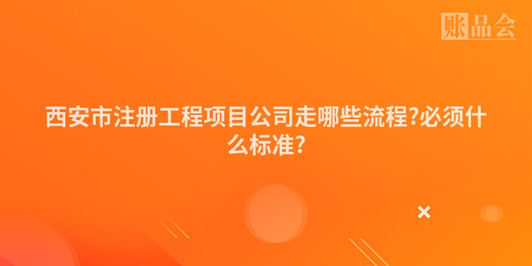 西安市注册工程项目公司走哪些流程?必须什么标准?