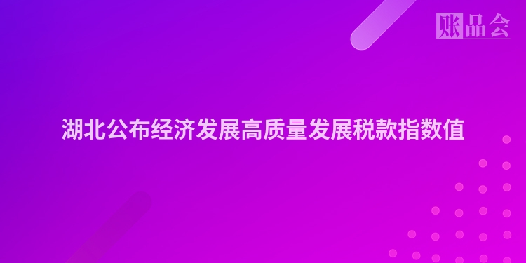 湖北公布经济发展高质量发展税款指数值