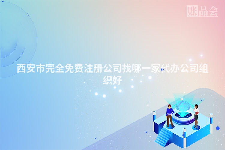 西安市完全免费注册公司找哪一家代办公司组织好