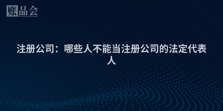 注册公司：哪些人不能当注册公司的法定代表人